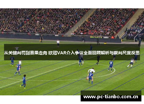 从关键判罚到赛果走向 欧冠VAR介入争议全面回顾解析与裁判尺度反思