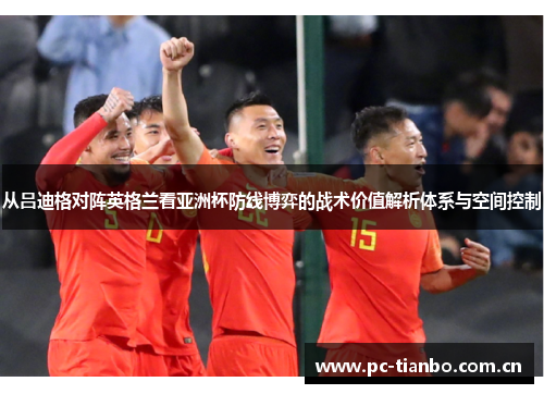 从吕迪格对阵英格兰看亚洲杯防线博弈的战术价值解析体系与空间控制 从吕迪格对阵英格兰看亚洲杯防线博弈的战术价值解析体系与空间控制