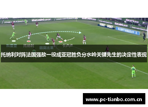 托纳利对阵法国强敌一役成亚冠胜负分水岭关键先生的决定性表现